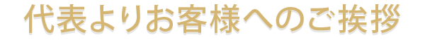 代表よりお客様へのご挨拶
